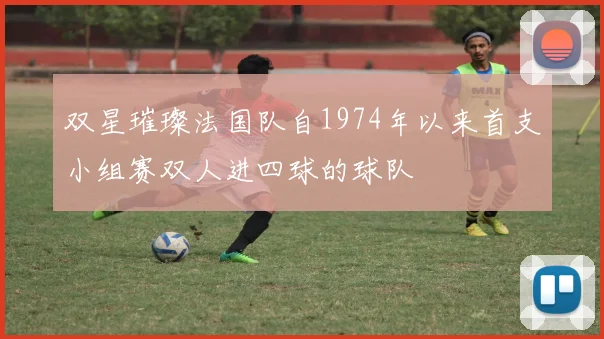 双星璀璨法国队自1974年以来首支小组赛双人进四球的球队