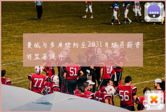 曼城与多库续约至2031年球员薪资将显著提升