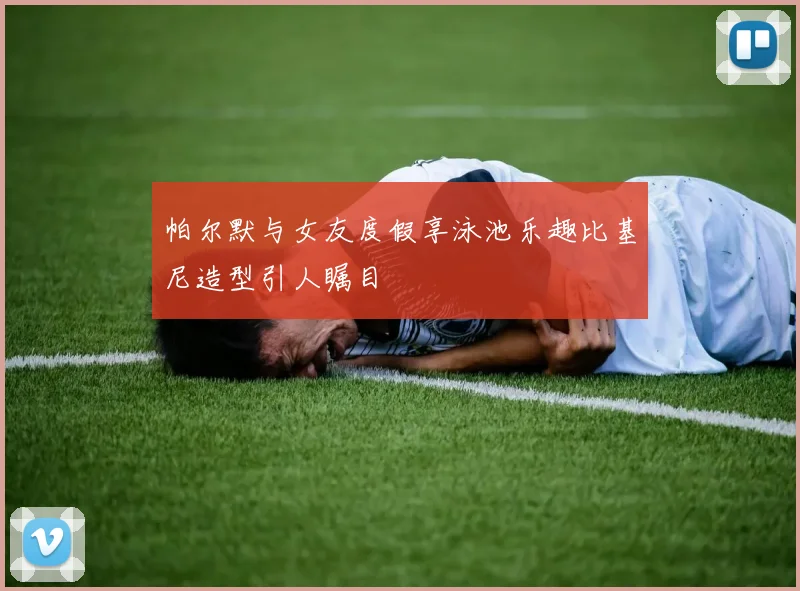 帕尔默与女友度假享泳池乐趣比基尼造型引人瞩目