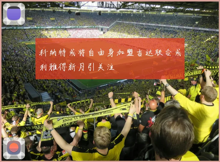 科纳特或将自由身加盟吉达联合或利雅得新月引关注