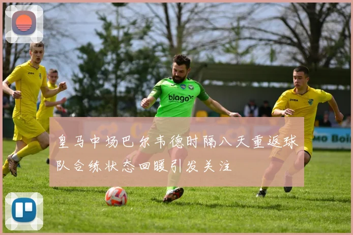 皇马中场巴尔韦德时隔八天重返球队合练状态回暖引发关注