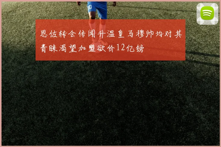 恩佐转会传闻升温皇马穆帅均对其青睐渴望加盟欲价12亿镑