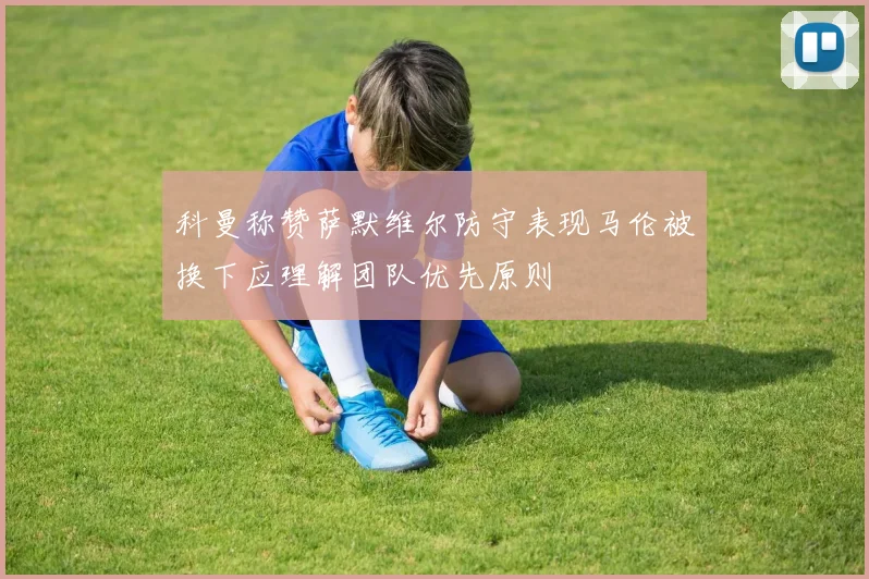 科曼称赞萨默维尔防守表现马伦被换下应理解团队优先原则