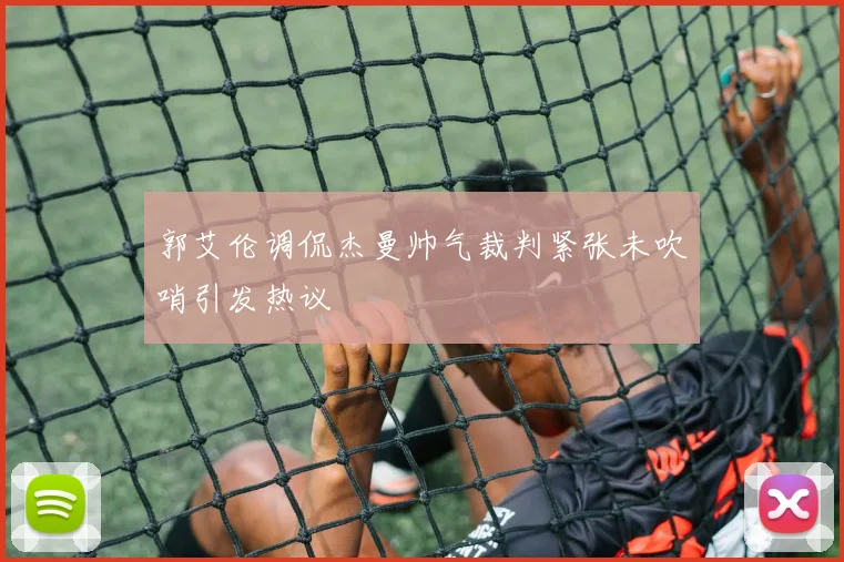 郭艾伦调侃杰曼帅气裁判紧张未吹哨引发热议