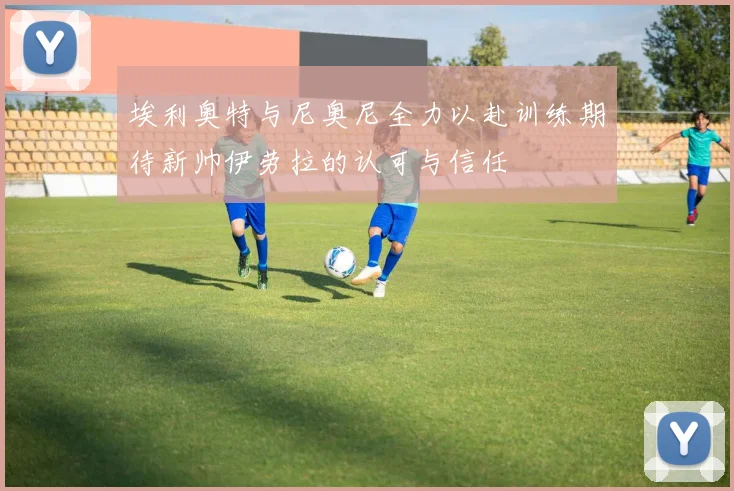 埃利奥特与尼奥尼全力以赴训练期待新帅伊劳拉的认可与信任