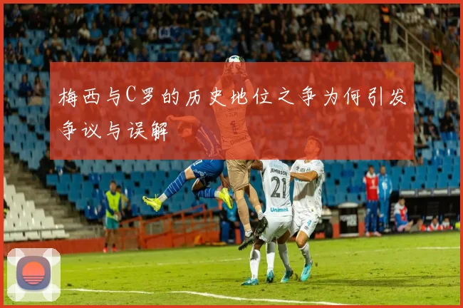 梅西与C罗的历史地位之争为何引发争议与误解