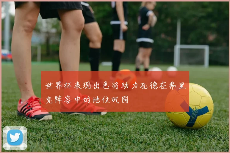 世界杯表现出色将助力孔德在弗里克阵容中的地位巩固