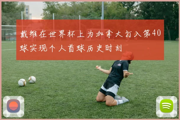 戴维在世界杯上为加拿大打入第40球实现个人首球历史时刻
