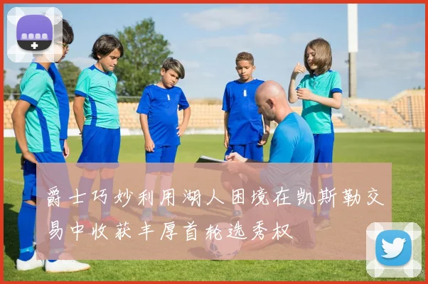 爵士巧妙利用湖人困境在凯斯勒交易中收获丰厚首轮选秀权