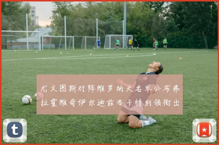 尤文图斯对阵维罗纳大名单公布弗拉霍维奇伊尔迪兹洛卡特利领衔出战