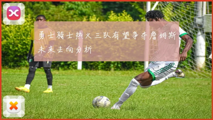 勇士骑士热火三队有望争夺詹姆斯未来去向分析