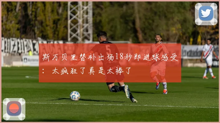 斯万贝里替补出场18秒即进球感受：太疯狂了真是太棒了