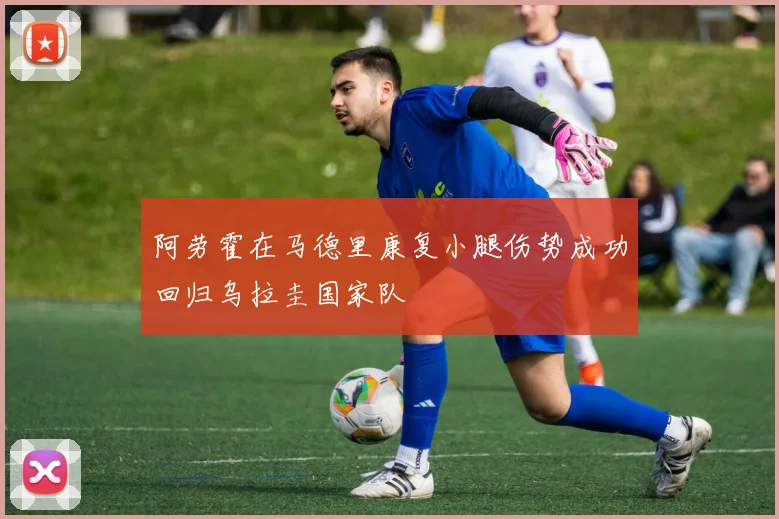 阿劳霍在马德里康复小腿伤势成功回归乌拉圭国家队