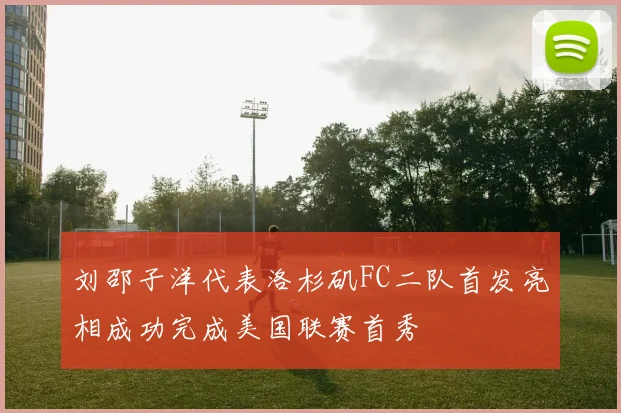 刘邵子洋代表洛杉矶FC二队首发亮相成功完成美国联赛首秀