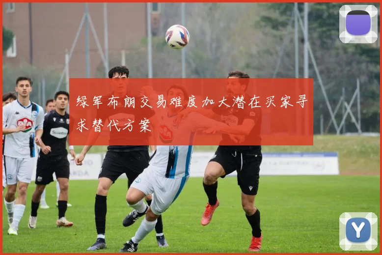 绿军布朗交易难度加大潜在买家寻求替代方案