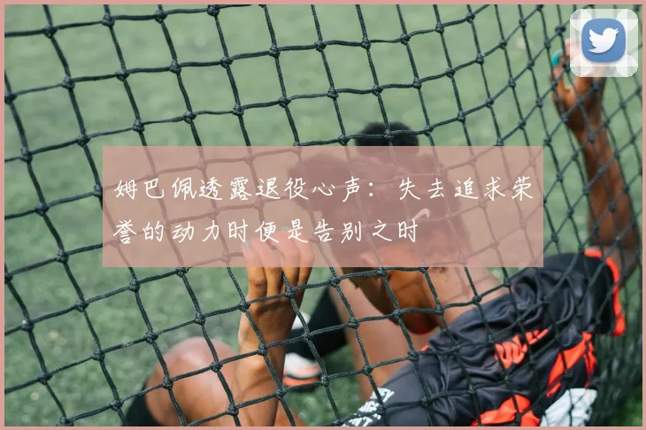 姆巴佩透露退役心声：失去追求荣誉的动力时便是告别之时