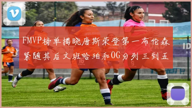 FMVP榜单揭晓唐斯荣登第一布伦森紧随其后文班哈珀和OG分列三到五位